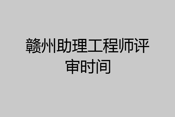 赣州助理工程师评审时间