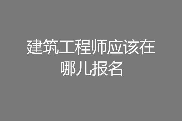 建筑工程师应该在哪儿报名