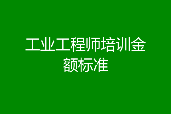 工业工程师培训金额标准