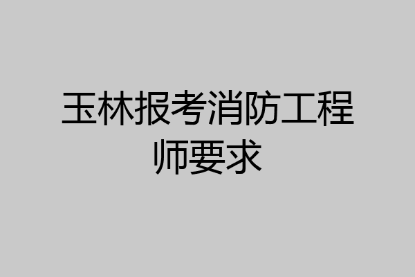玉林报考消防工程师要求