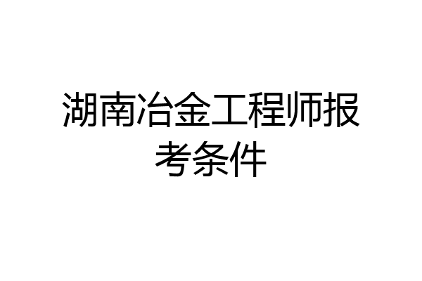 湖南冶金工程师报考条件