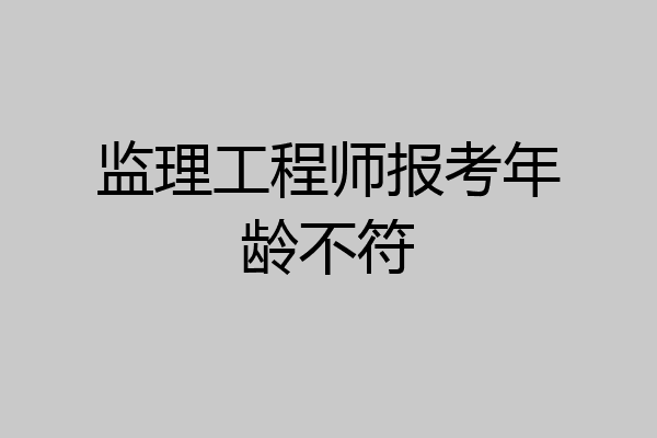 监理工程师报考年龄不符