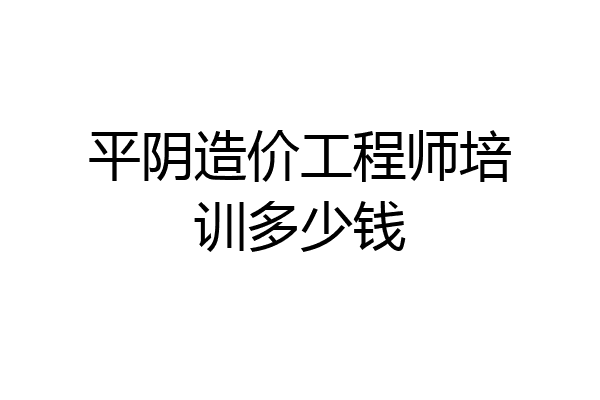 平阴造价工程师培训多少钱