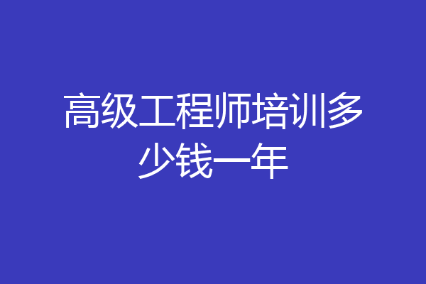 高级工程师培训多少钱一年