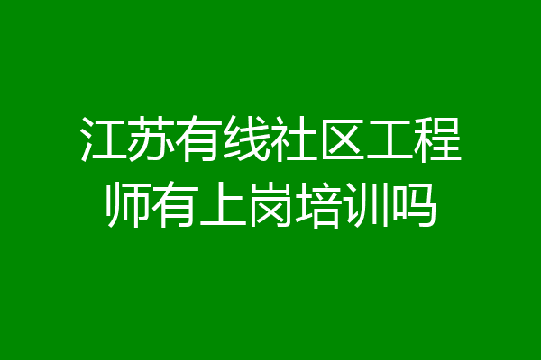 江苏有线社区工程师有上岗培训吗