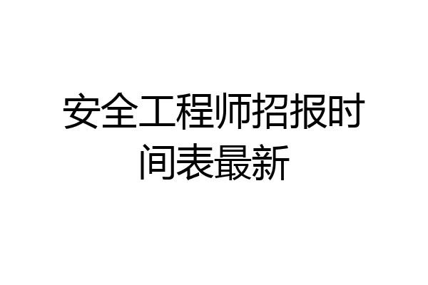 安全工程师招报时间表最新
