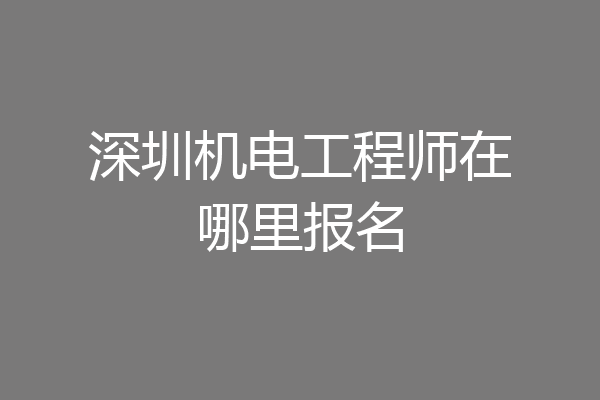 深圳机电工程师在哪里报名