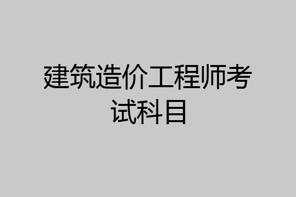建筑造价工程师考试科目