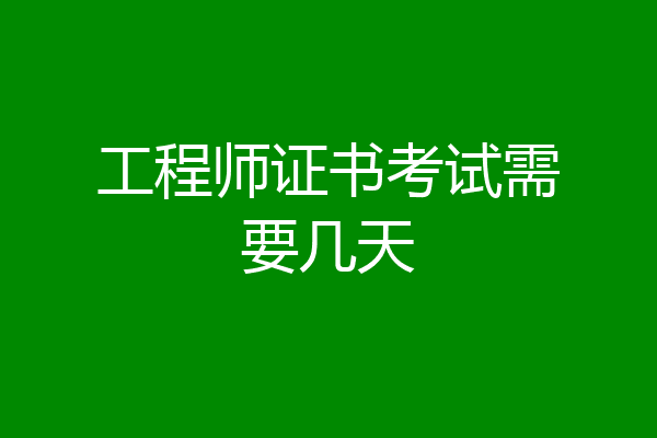 工程师证书考试需要几天