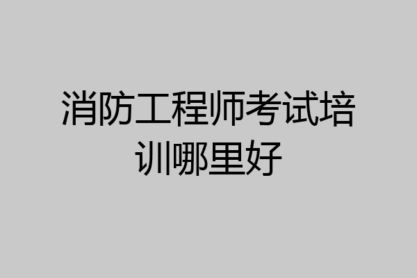 消防工程师考试培训哪里好