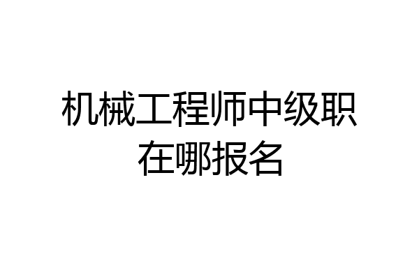机械工程师中级职在哪报名
