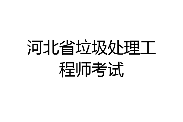 河北省垃圾处理工程师考试