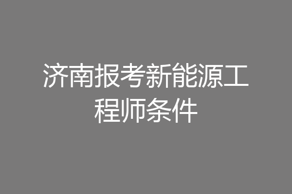 济南报考新能源工程师条件