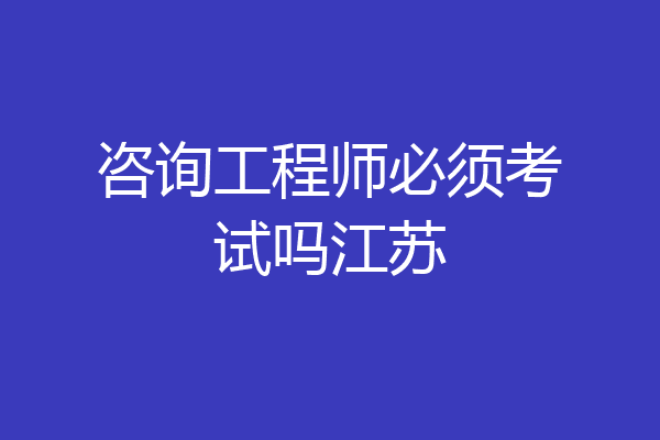 咨询工程师必须考试吗江苏
