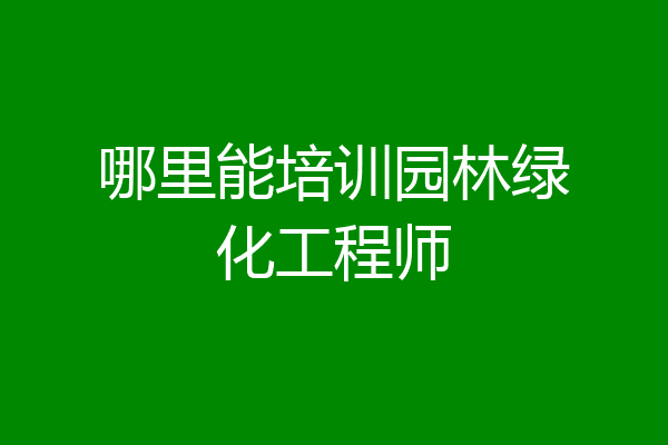 哪里能培训园林绿化工程师