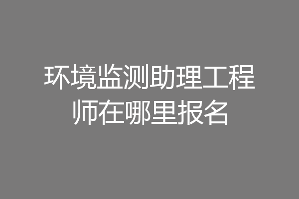 环境监测助理工程师在哪里报名