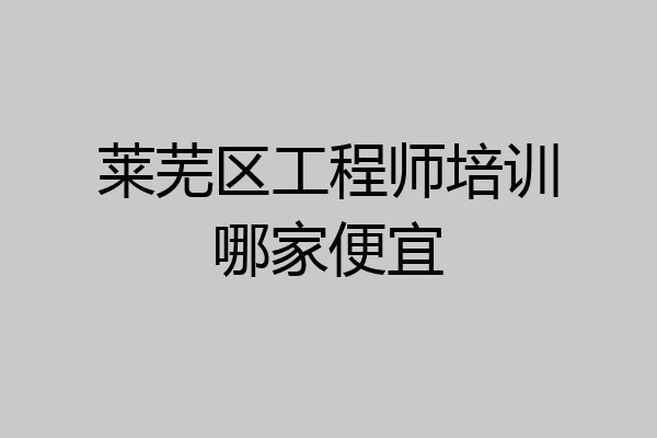 莱芜区工程师培训哪家便宜