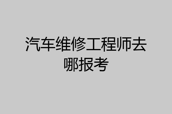 汽车维修工程师去哪报考