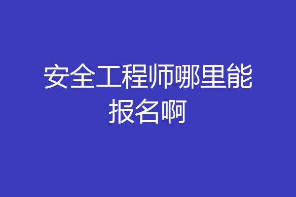 安全工程师哪里能报名啊