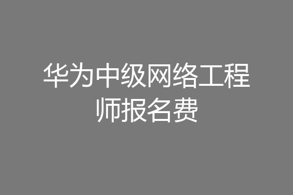 华为中级网络工程师报名费