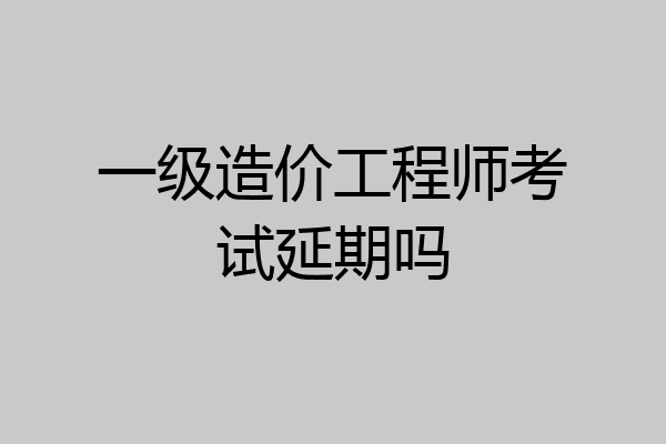 一级造价工程师考试延期吗