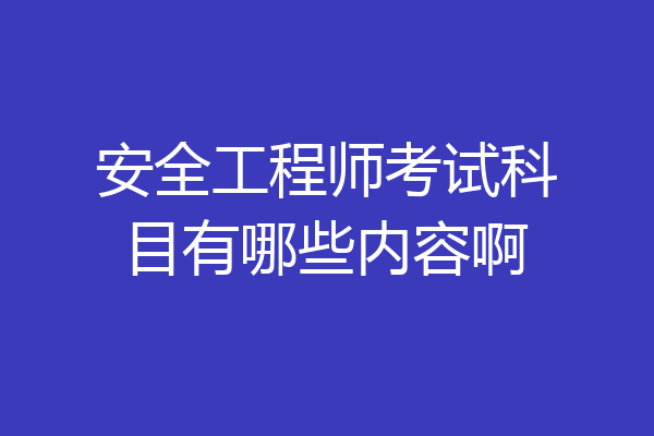 安全工程师考试科目有哪些内容啊