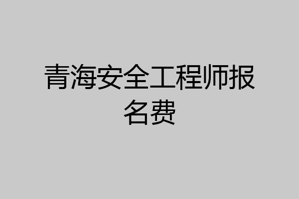 青海安全工程师报名费