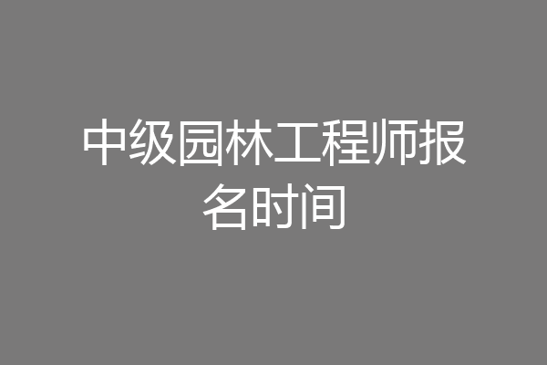 中级园林工程师报名时间