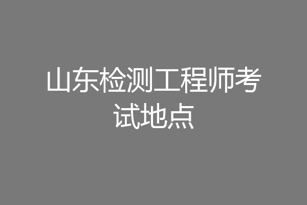 山东检测工程师考试地点