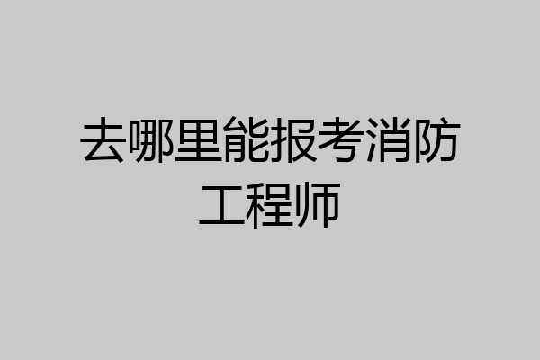去哪里能报考消防工程师