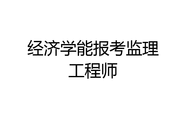 经济学能报考监理工程师