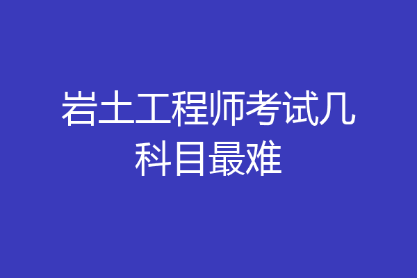 岩土工程师考试几科目最难