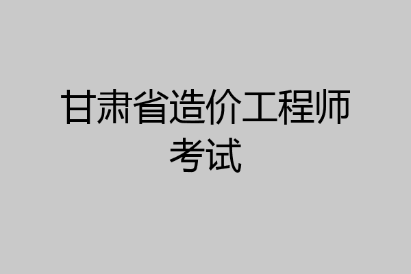 甘肃省造价工程师考试