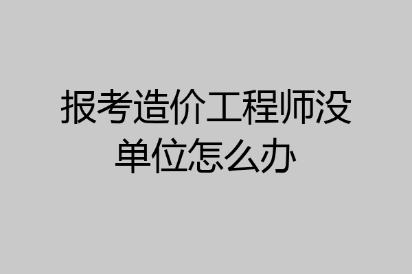 报考造价工程师没单位怎么办