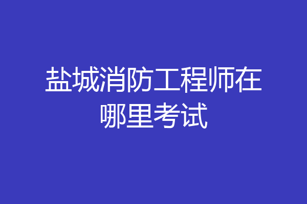 盐城消防工程师在哪里考试