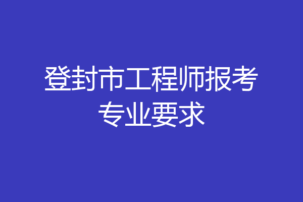 登封市工程师报考专业要求