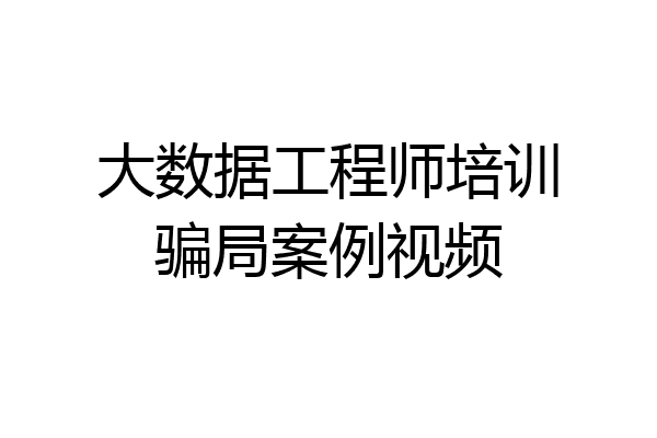 大数据工程师培训骗局案例视频