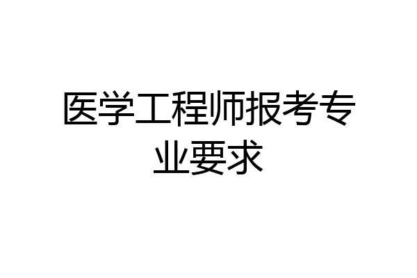 医学工程师报考专业要求