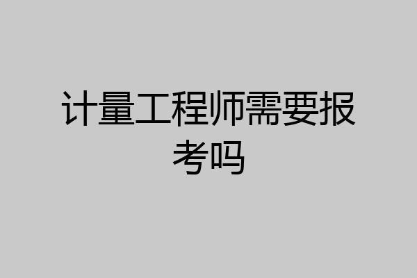 计量工程师需要报考吗
