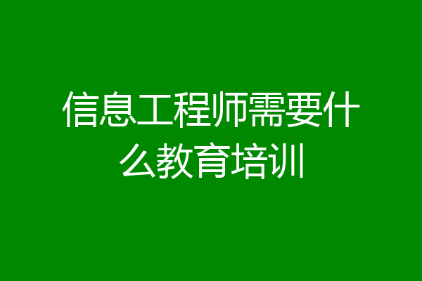 信息工程师需要什么教育培训