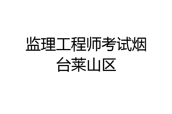 监理工程师考试烟台莱山区