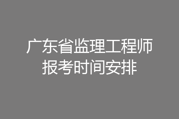 广东省监理工程师报考时间安排