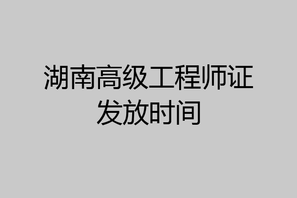 湖南高级工程师证发放时间