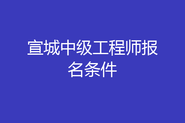 宣城中级工程师报名条件