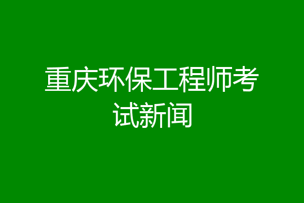 重庆环保工程师考试新闻