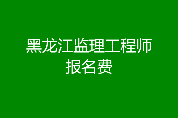 黑龙江监理工程师报名费