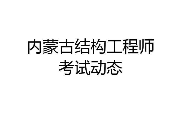 内蒙古结构工程师考试动态