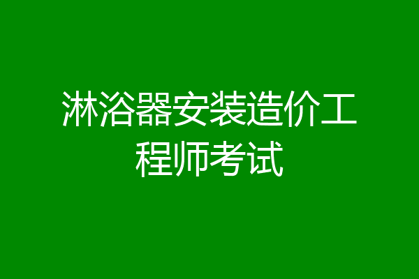 淋浴器安装造价工程师考试