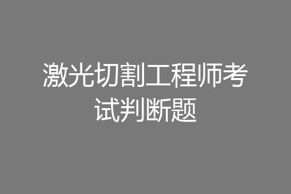 激光切割工程师考试判断题