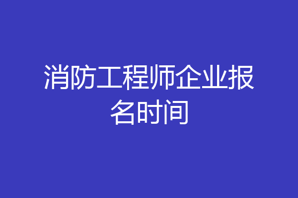 消防工程师企业报名时间